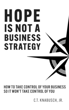 Hope Is Not A Business Strategy : How To Take Control Of Your Business So It Won't Take Control Of You