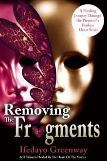 Removing The Fragments : A Healing Journey Through the Pieces of a Broken Heart Story