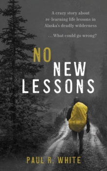 No New Lessons : A Crazy Story about Re-Learning Life Lessons in Alaska's Deadly Wilderness... What Could Go Wrong?