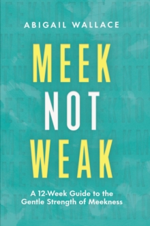 Meek Not Weak : A 12-Week Guide to the Gentle Strength of Meekness