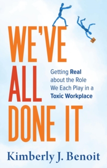 We've All Done It : Getting Real About the Role We Each Play in a Toxic Workplace