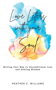 Love Letters with your Soul : Writing your way to unconditional love and healing wisdom