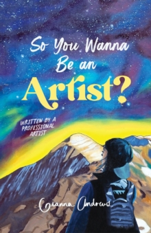 So You Wanna Be an Artist? : Written by a Professional Artist