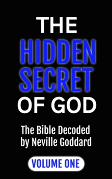 The Hidden Secret of God the Bible Decoded by Neville Goddard : Volume One