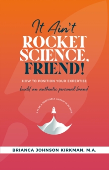 It Ain't Rocket Science, Friend! : How to Position Your Expertise, Build An Authentic Personal Brand, and Plan a Profitable Launch in 90 Days.