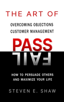 The Art of PASS FAIL - Overcoming Objections and Customer Management : How to Persuade Others and Maximize Your Life