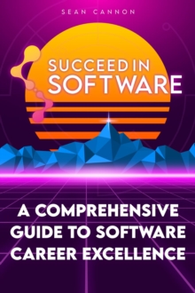 Succeed In Software : A Comprehensive Guide To Software Career Excellence