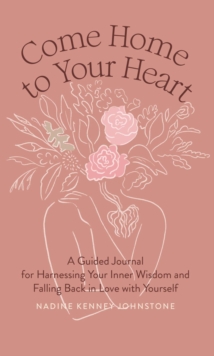 Come Home to Your Heart : A Guided Journal for Harnessing Your Inner Wisdom and Falling Back in Love with Yourself