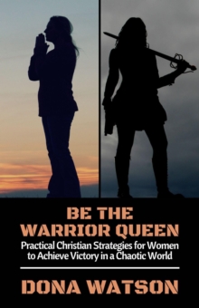 Be the Warrior Queen: Practical Christian Strategies for Women to Achieve Victory in a Chaotic World