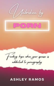 Unbroken by Porn : Finding Hope When Your Spouse is Addicted to Pornography