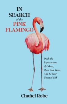 In Search of the Pink Flamingo : Ditch the Expectations of Others, Own Your Voice, and Be Your Unusual Self