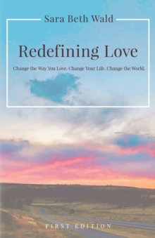 Redefining Love : Change the Way You Love. Change Your Life. Change the World.