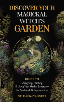 Discover Your Magickal Witch's Garden : Guide To Designing, Planting & Using Your Herbal Sanctuary for Spellwork & Rejuvenation