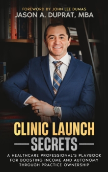 Clinic Launch Secrets : A Healthcare Professional's Playbook for Boosting Income and Autonomy through Practice Ownership