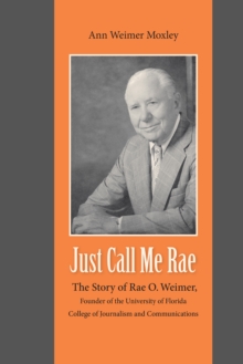 Just Call Me Rae : The Story of Rae O. Weimer, Founder of the University of Florida College of Journalism and Communications