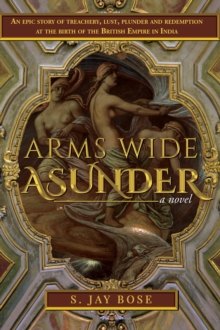 Arms Wide Asunder : An Epic Story of Treachery, Lust, Plunder and Redemption at the birth of British Empire in India