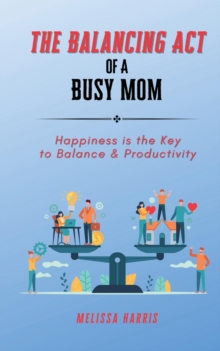 The Balancing Act of A Busy Mom : Happiness is the Key to Balance & Productivity