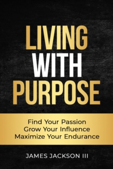 Living with Purpose : Find Your Passion, Grow Your Influence, Maximize Your Endurance