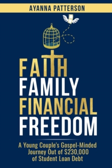 Faith Family Financial Freedom : A Young Couple's Gospel-Minded Journey Out of $230,000 of Student Loan Debt