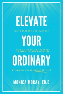 Elevate Your Ordinary: Turn Boredom and Burnout Into A Life Full of Purpose, Possibility, and Potential By Building Your Brightest Life