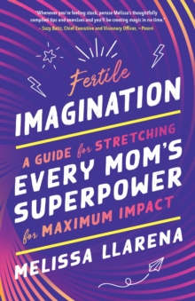 Fertile Imagination : A Guide for Stretching Every Mom's Superpower for Maximum Impact