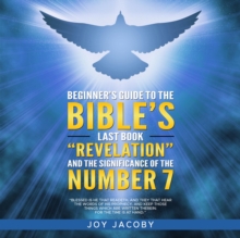 BEGINNER'S GUIDE TO THE BIBLE'S LAST BOOK "REVELATION" AND THE SIGNIFICANANCE OF THE NUMBER 7