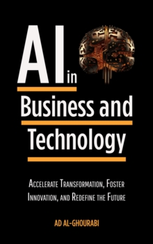 Artificial Intelligence in Business and Technology : Accelerate Transformation, Foster Innovation, and Redefine the Future