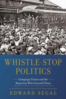 Whistle-Stop Politics : Campaign Trains and the Reporters Who Covered Them