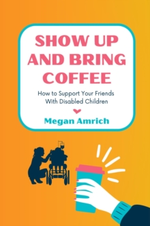 Show Up and Bring Coffee : How to Support Your Friends With Disabled Children