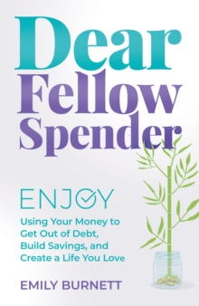 Dear Fellow Spender : Enjoy Using Your Money to Get Out of Debt, Build Savings, and Create a Life You Love