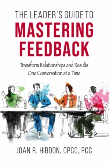 The Leader's Guide to Mastering Feedback : Transform Relationships and Results One Conversation at a Time