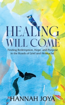 Healing Will Come : Finding Redemption, Hope, and Purpose in the Roads of Grief and Heartache