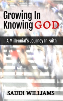 Growing In Knowing God : A Millennial's Journey In Faith