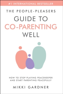 People-Pleasers Guide to Co-Parenting Well: How to Stop Playing Peacekeeper and Start Parenting Peacefully