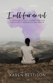 I Will Fear No Evil : A Missionary's Faith Journey Through Fear, Anxiety, Depression, and Trauma