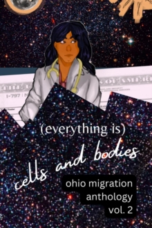 (Everything Is) Cells and Bodies : Ohio Migration Anthology, Volume Two