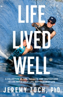 Life Lived Well : A Collection of Tips, Insights, and Inspirations to Live Not a Great Life, But Your Best Life