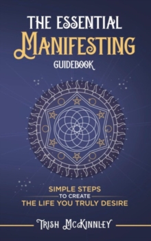 The Essential Manifesting Guidebook : Simple Steps to Create the Life You Truly Desire