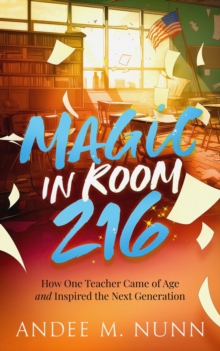 Magic in Room 216 : How One Teacher Came of Age and Inspired the Next Generation