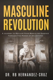 Masculine Revolution : A Journey To Reclaim Your Masculine Essence Through The Power of Archetypes