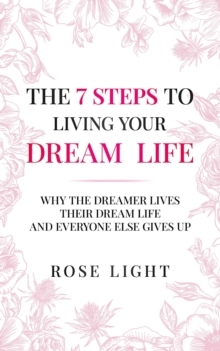 The 7 Steps to Living Your Dream Life : Why the Dreamer Lives Their Dream Life and Everyone Else Gives Up