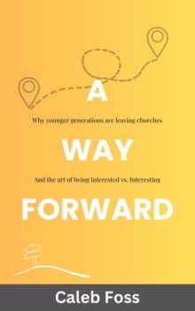 A Way Forward : Why Younger Generations Are Leaving Churches, and the Art of Being Interested vs. Interesting