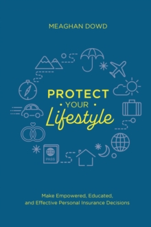 Protect Your Lifestyle : Make Empowered, Educated, and Effective Personal Insurance Decisions