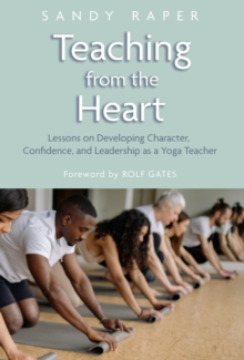 Teaching from the Heart : Developing Character, Confidence, and Leadership as a Yoga Teacher