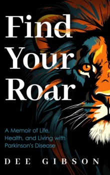 Find Your Roar : A Memoir of Life, Health, and Living with Parkinson's Disease