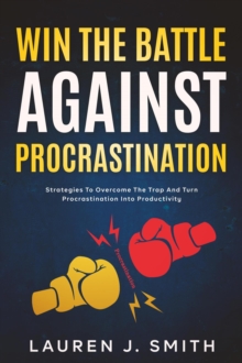 Win the Battle Against Procrastination: Strategies to Overcome the Trap and Turn Procrastination into Productivity