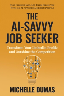 AI-Savvy Job Seeker: Transform Your LinkedIn Profile And Outshine The Competition : The AI-Savvy Job Seeker