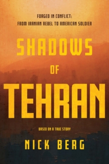 Shadows of Tehran : Forged in Conflict: From Iranian Rebel to American Soldier