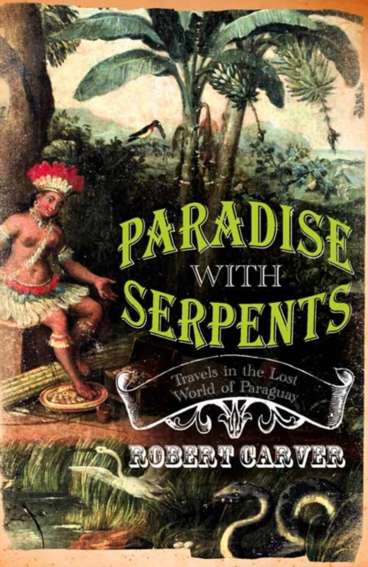 Paradise With Serpents : Travels in the Lost World of Paraguay, Paperback / softback Book
