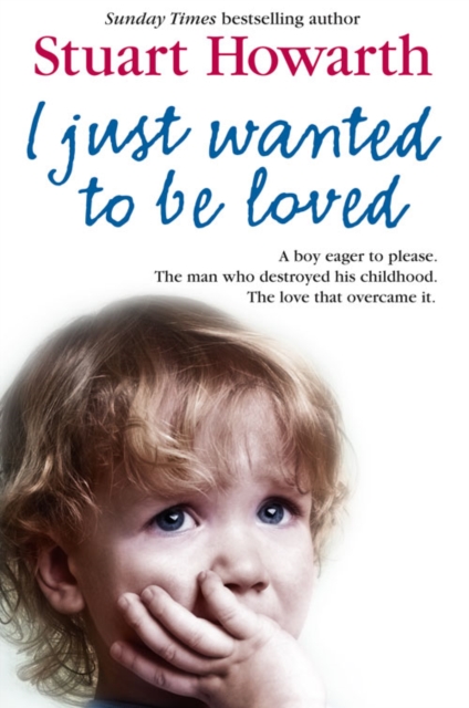 I Just Wanted to Be Loved : A Boy Eager to Please. the Man Who Destroyed His Childhood. the Love That Overcame it., Paperback / softback Book